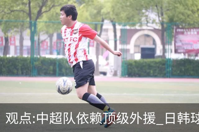 观点:中超队依赖顶级外援 日韩球队更懂阅读比赛
